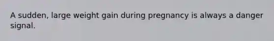 A sudden, large weight gain during pregnancy is always a danger signal.