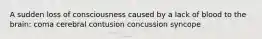 A sudden loss of consciousness caused by a lack of blood to the brain: coma cerebral contusion concussion syncope