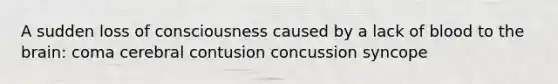 A sudden loss of consciousness caused by a lack of blood to the brain: coma cerebral contusion concussion syncope