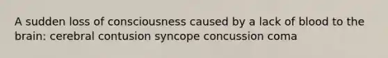 A sudden loss of consciousness caused by a lack of blood to <a href='https://www.questionai.com/knowledge/kLMtJeqKp6-the-brain' class='anchor-knowledge'>the brain</a>: cerebral contusion syncope concussion coma