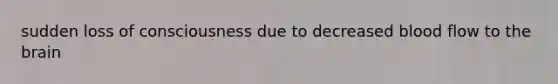 sudden loss of consciousness due to decreased blood flow to the brain