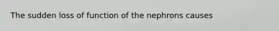 The sudden loss of function of the nephrons causes