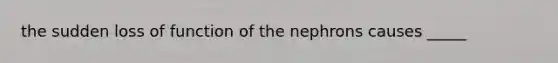 the sudden loss of function of the nephrons causes _____