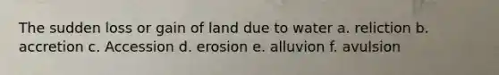 The sudden loss or gain of land due to water a. reliction b. accretion c. Accession d. erosion e. alluvion f. avulsion