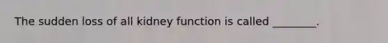 The sudden loss of all kidney function is called​ ________.