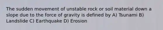 The sudden movement of unstable rock or soil material down a slope due to the force of gravity is defined by A) Tsunami B) Landslide C) Earthquake D) Erosion