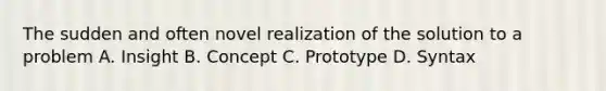 The sudden and often novel realization of the solution to a problem A. Insight B. Concept C. Prototype D. Syntax