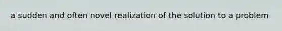 a sudden and often novel realization of the solution to a problem