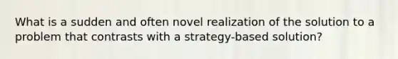 What is a sudden and often novel realization of the solution to a problem that contrasts with a strategy-based solution?