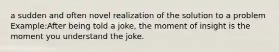 a sudden and often novel realization of the solution to a problem Example:After being told a joke, the moment of insight is the moment you understand the joke.