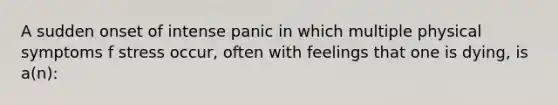 A sudden onset of intense panic in which multiple physical symptoms f stress occur, often with feelings that one is dying, is a(n):