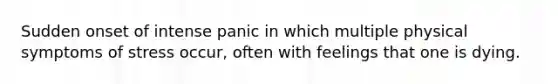 Sudden onset of intense panic in which multiple physical symptoms of stress occur, often with feelings that one is dying.