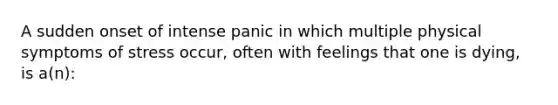 A sudden onset of intense panic in which multiple physical symptoms of stress occur, often with feelings that one is dying, is a(n):