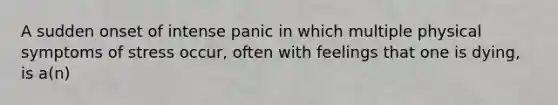 A sudden onset of intense panic in which multiple physical symptoms of stress occur, often with feelings that one is dying, is a(n)