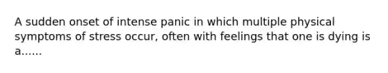 A sudden onset of intense panic in which multiple physical symptoms of stress occur, often with feelings that one is dying is a......