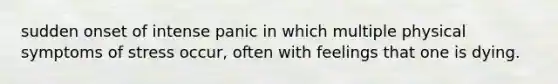 sudden onset of intense panic in which multiple physical symptoms of stress occur, often with feelings that one is dying.