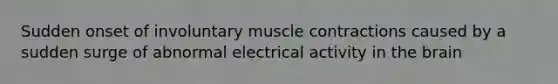 Sudden onset of involuntary muscle contractions caused by a sudden surge of abnormal electrical activity in the brain