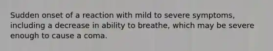 Sudden onset of a reaction with mild to severe symptoms, including a decrease in ability to breathe, which may be severe enough to cause a coma.