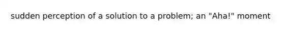 sudden perception of a solution to a problem; an "Aha!" moment