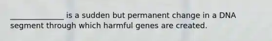 ______________ is a sudden but permanent change in a DNA segment through which harmful genes are created.