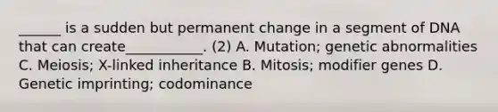 ______ is a sudden but permanent change in a segment of DNA that can create___________. (2) A. Mutation; genetic abnormalities C. Meiosis; X-linked inheritance B. Mitosis; modifier genes D. Genetic imprinting; codominance