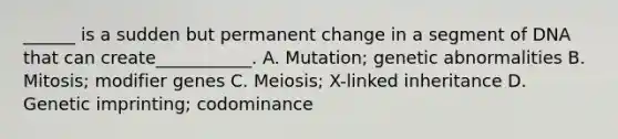 ______ is a sudden but permanent change in a segment of DNA that can create___________. A. Mutation; genetic abnormalities B. Mitosis; modifier genes C. Meiosis; X-linked inheritance D. Genetic imprinting; codominance