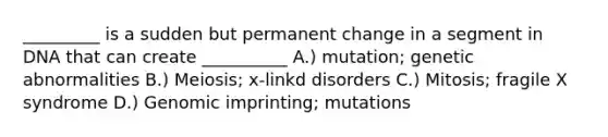 _________ is a sudden but permanent change in a segment in DNA that can create __________ A.) mutation; genetic abnormalities B.) Meiosis; x-linkd disorders C.) Mitosis; fragile X syndrome D.) Genomic imprinting; mutations