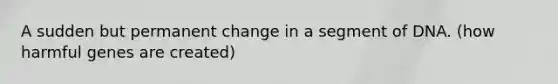 A sudden but permanent change in a segment of DNA. (how harmful genes are created)