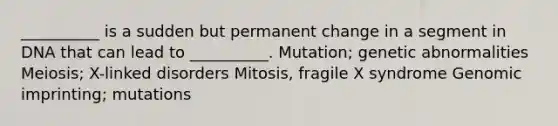 __________ is a sudden but permanent change in a segment in DNA that can lead to __________. Mutation; genetic abnormalities Meiosis; X-linked disorders Mitosis, fragile X syndrome Genomic imprinting; mutations