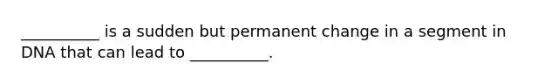 __________ is a sudden but permanent change in a segment in DNA that can lead to __________.