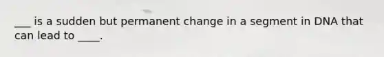 ___ is a sudden but permanent change in a segment in DNA that can lead to ____.