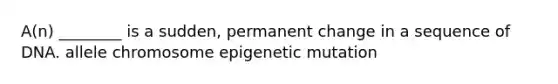 A(n) ________ is a sudden, permanent change in a sequence of DNA. allele chromosome epigenetic mutation