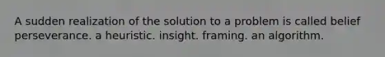 A sudden realization of the solution to a problem is called belief perseverance. a heuristic. insight. framing. an algorithm.