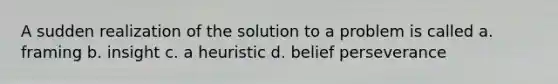 A sudden realization of the solution to a problem is called a. framing b. insight c. a heuristic d. belief perseverance