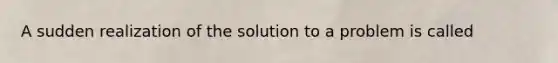 A sudden realization of the solution to a problem is called