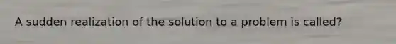 A sudden realization of the solution to a problem is called?