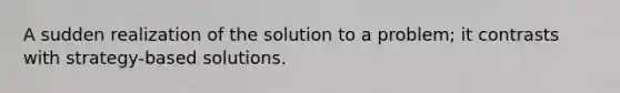 A sudden realization of the solution to a problem; it contrasts with strategy-based solutions.