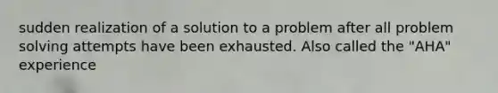 sudden realization of a solution to a problem after all problem solving attempts have been exhausted. Also called the "AHA" experience