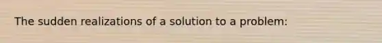 The sudden realizations of a solution to a problem: