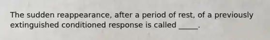 The sudden reappearance, after a period of rest, of a previously extinguished conditioned response is called _____.