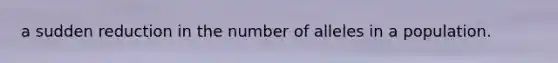 a sudden reduction in the number of alleles in a population.