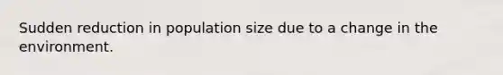 Sudden reduction in population size due to a change in the environment.