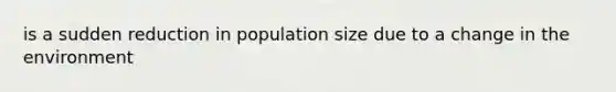 is a sudden reduction in population size due to a change in the environment