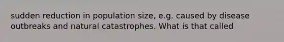 sudden reduction in population size, e.g. caused by disease outbreaks and natural catastrophes. What is that called