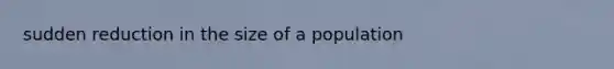 sudden reduction in the size of a population