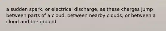 a sudden spark, or electrical discharge, as these charges jump between parts of a cloud, between nearby clouds, or between a cloud and the ground