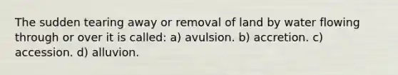 The sudden tearing away or removal of land by water flowing through or over it is called: a) avulsion. b) accretion. c) accession. d) alluvion.