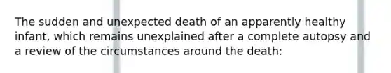 The sudden and unexpected death of an apparently healthy infant, which remains unexplained after a complete autopsy and a review of the circumstances around the death: