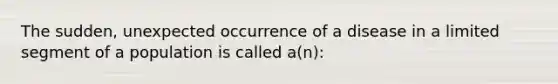 The sudden, unexpected occurrence of a disease in a limited segment of a population is called a(n):