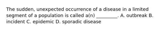 The sudden, unexpected occurrence of a disease in a limited segment of a population is called a(n) _________. A. outbreak B. incident C. epidemic D. sporadic disease